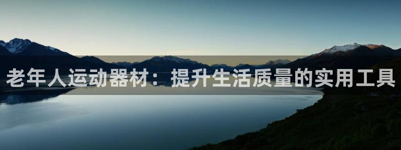 征途国际平台注册流程图:老年人运动器材:提升生活质量的实用工