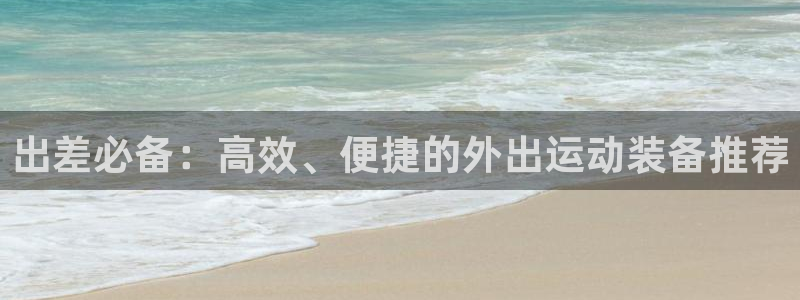 征途国际平台APP:出差必备:高效、便捷的外出运动装备推荐